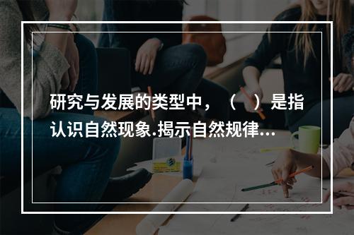 研究与发展的类型中，（　）是指认识自然现象.揭示自然规律，