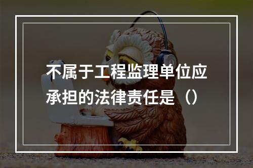 不属于工程监理单位应承担的法律责任是（）