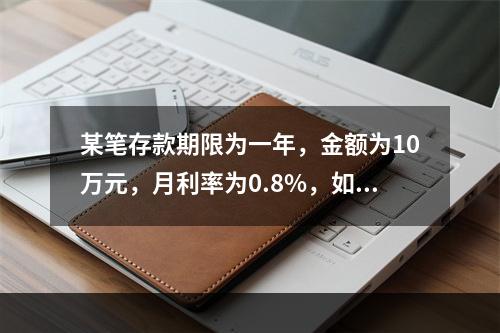 某笔存款期限为一年，金额为10万元，月利率为0.8%，如果按