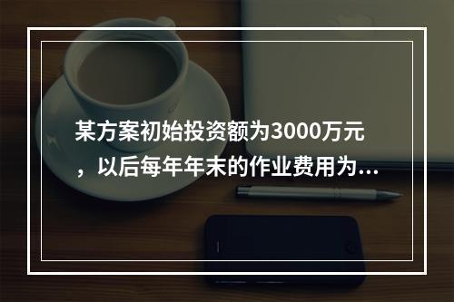 某方案初始投资额为3000万元，以后每年年末的作业费用为40