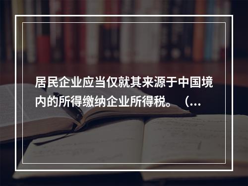 居民企业应当仅就其来源于中国境内的所得缴纳企业所得税。（　　