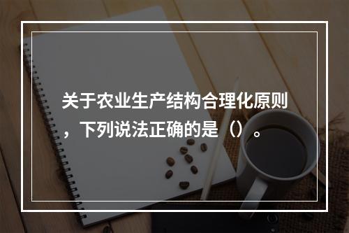 关于农业生产结构合理化原则，下列说法正确的是（）。