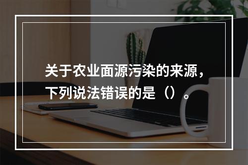 关于农业面源污染的来源，下列说法错误的是（）。