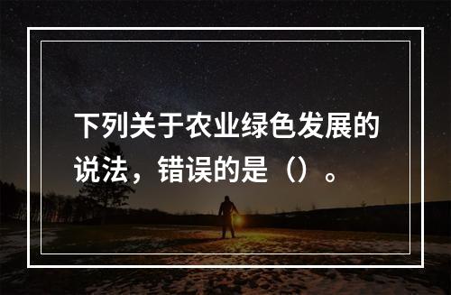 下列关于农业绿色发展的说法，错误的是（）。