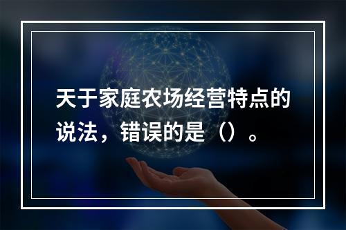 天于家庭农场经营特点的说法，错误的是（）。