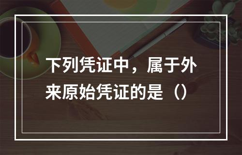 下列凭证中，属于外来原始凭证的是（）