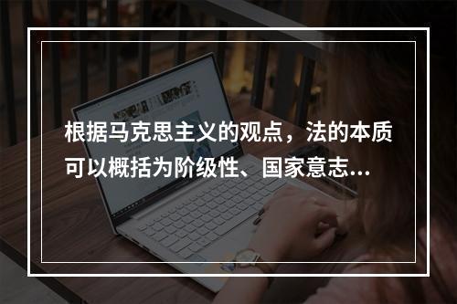 根据马克思主义的观点，法的本质可以概括为阶级性、国家意志性和