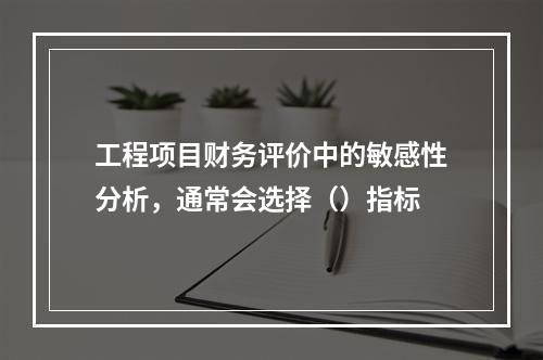 工程项目财务评价中的敏感性分析，通常会选择（）指标