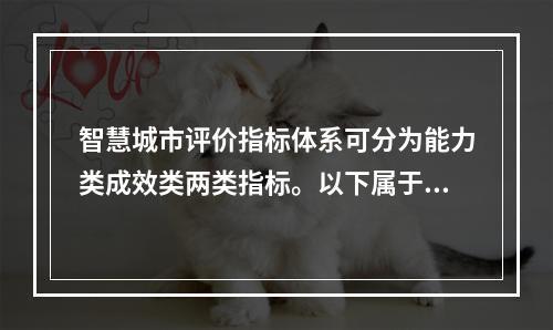 智慧城市评价指标体系可分为能力类成效类两类指标。以下属于成效