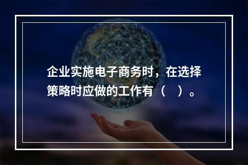 企业实施电子商务时，在选择策略时应做的工作有（　）。