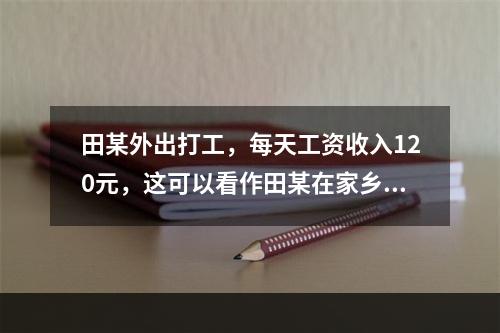 田某外出打工，每天工资收入120元，这可以看作田某在家乡务农