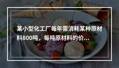 某小型化工厂每年需消耗某种原材料800吨，每吨原材料的价格为