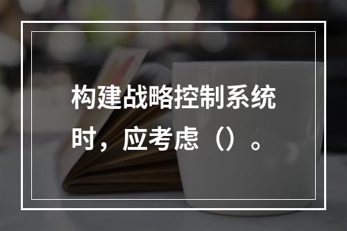 构建战略控制系统时，应考虑（）。