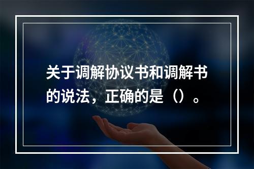 关于调解协议书和调解书的说法，正确的是（）。