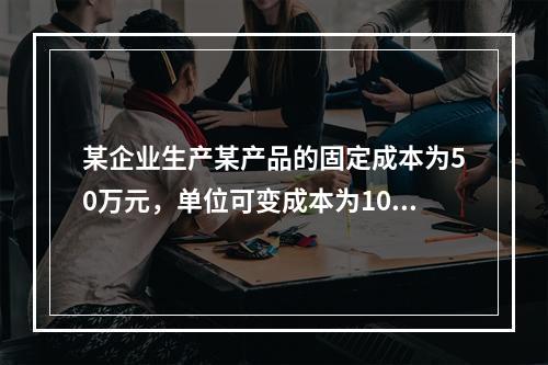 某企业生产某产品的固定成本为50万元，单位可变成本为10元