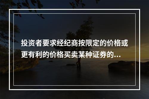 投资者要求经纪商按限定的价格或更有利的价格买卖某种证券的委托