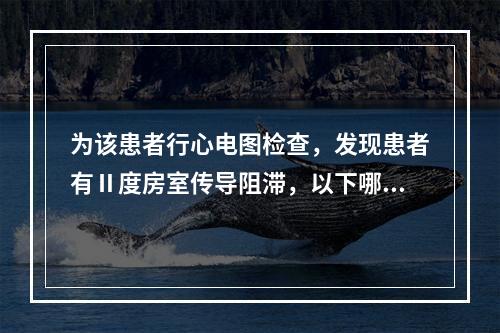 为该患者行心电图检查，发现患者有Ⅱ度房室传导阻滞，以下哪种药