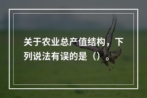 关于农业总产值结构，下列说法有误的是（）。