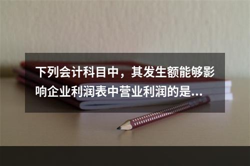 下列会计科目中，其发生额能够影响企业利润表中营业利润的是（　