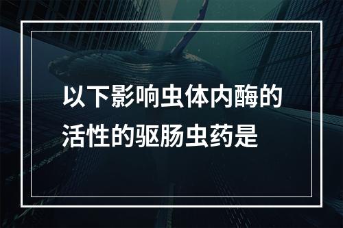 以下影响虫体内酶的活性的驱肠虫药是