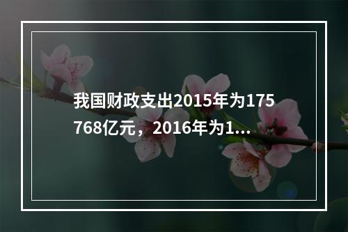 我国财政支出2015年为175768亿元，2016年为187