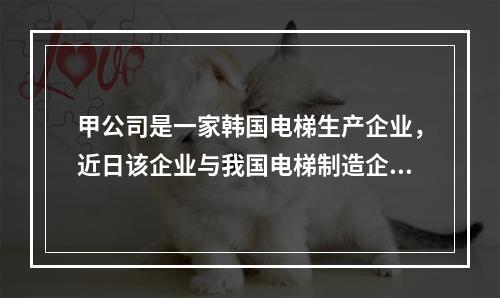 甲公司是一家韩国电梯生产企业，近日该企业与我国电梯制造企业乙