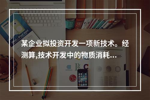 某企业拟投资开发一项新技术。经测算,技术开发中的物质消耗为3