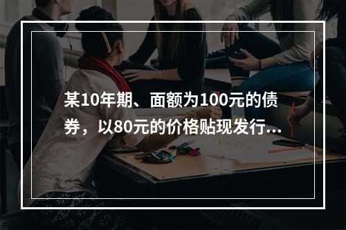 某10年期、面额为100元的债券，以80元的价格贴现发行，其