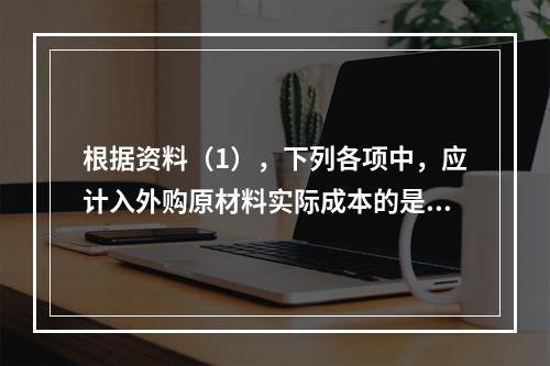 根据资料（1），下列各项中，应计入外购原材料实际成本的是（　