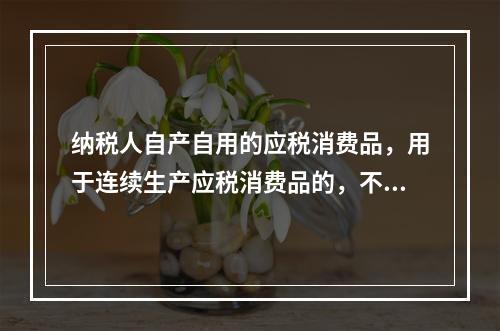 纳税人自产自用的应税消费品，用于连续生产应税消费品的，不纳税