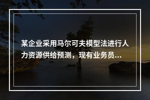 某企业采用马尔可夫模型法进行人力资源供给预测，现有业务员10