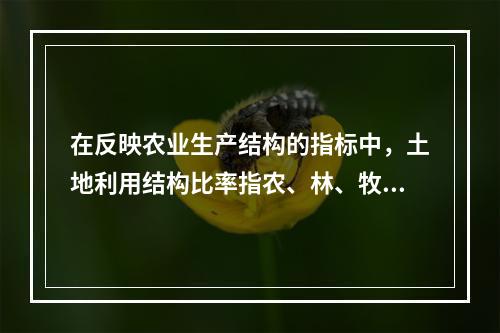 在反映农业生产结构的指标中，土地利用结构比率指农、林、牧、副