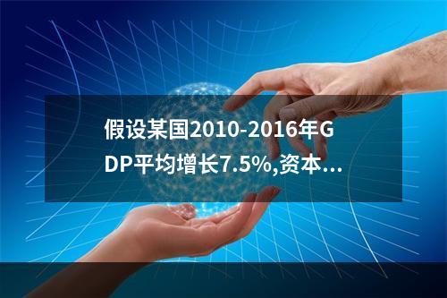 假设某国2010-2016年GDP平均增长7.5%,资本存量