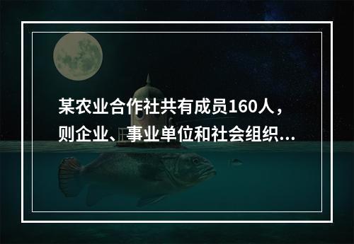 某农业合作社共有成员160人，则企业、事业单位和社会组织成员