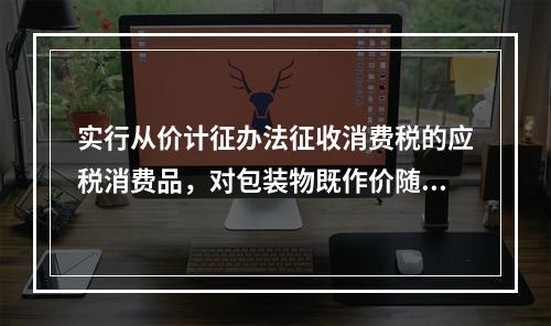 实行从价计征办法征收消费税的应税消费品，对包装物既作价随同应