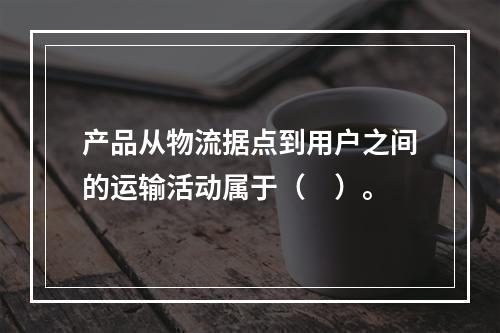 产品从物流据点到用户之间的运输活动属于（　）。