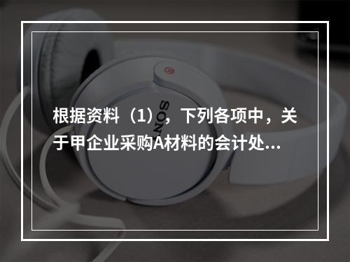 根据资料（1），下列各项中，关于甲企业采购A材料的会计处理结