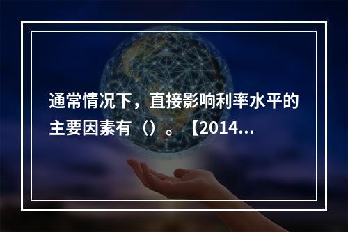 通常情况下，直接影响利率水平的主要因素有（）。【2014年真