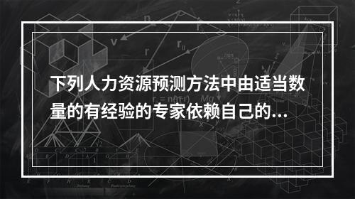 下列人力资源预测方法中由适当数量的有经验的专家依赖自己的知识