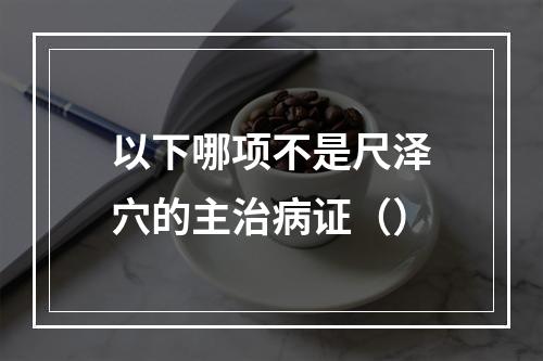 以下哪项不是尺泽穴的主治病证（）