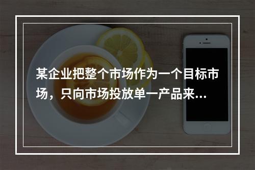 某企业把整个市场作为一个目标市场，只向市场投放单一产品来满足