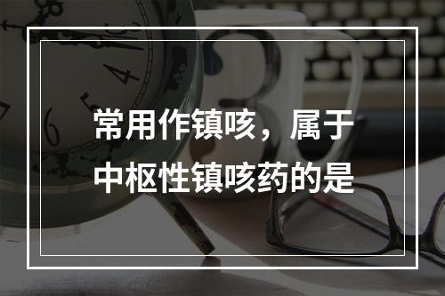 常用作镇咳，属于中枢性镇咳药的是