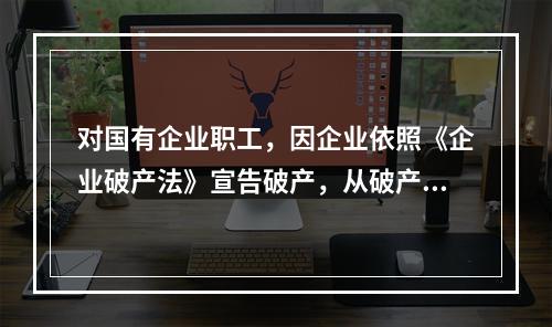 对国有企业职工，因企业依照《企业破产法》宣告破产，从破产企业