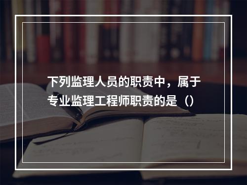 下列监理人员的职责中，属于专业监理工程师职责的是（）