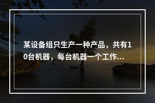 某设备组只生产一种产品，共有10台机器，每台机器一个工作日的