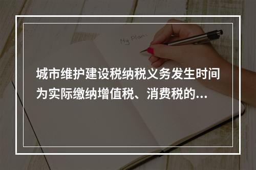 城市维护建设税纳税义务发生时间为实际缴纳增值税、消费税的次日