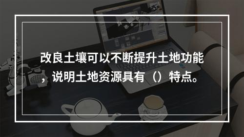 改良土壤可以不断提升土地功能，说明土地资源具有（）特点。