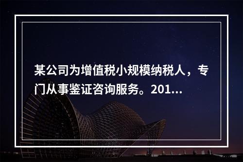 某公司为增值税小规模纳税人，专门从事鉴证咨询服务。2014年