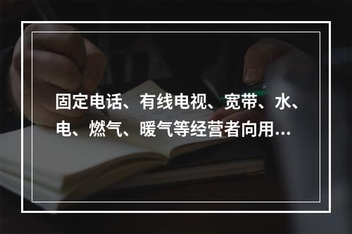 固定电话、有线电视、宽带、水、电、燃气、暖气等经营者向用户收