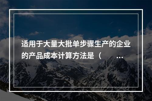 适用于大量大批单步骤生产的企业的产品成本计算方法是（　　）。